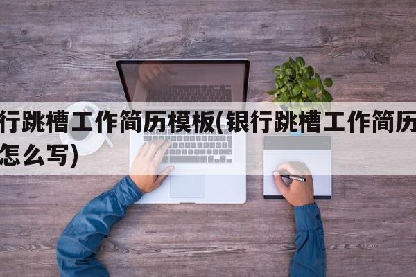 银行跳槽工作简历模板(银行跳槽工作简历模板怎么写)